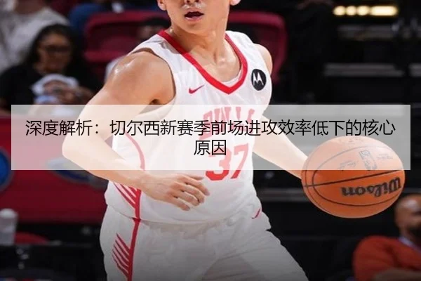 深度解析：切尔西新赛季前场进攻效率低下的核心原因