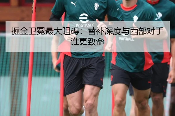掘金卫冕最大阻碍：替补深度与西部对手谁更致命